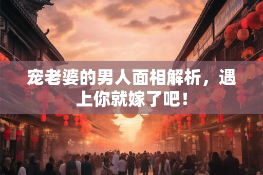 宠老婆的男人面相解析，遇上你就嫁了吧！