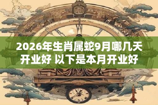 2026年生肖属蛇9月哪几天开业好 以下是本月开业好日子