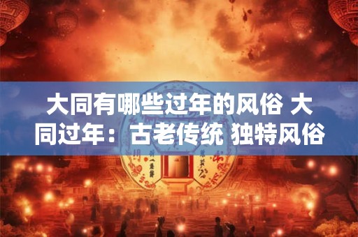 大同有哪些过年的风俗 大同过年：古老传统 独特风俗