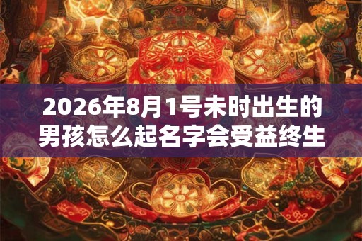 2026年8月1号未时出生的男孩怎么起名字会受益终生