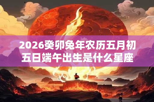 2026癸卯兔年农历五月初五日端午出生是什么星座