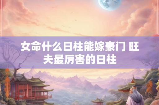 女命什么日柱能嫁豪门 旺夫最厉害的日柱