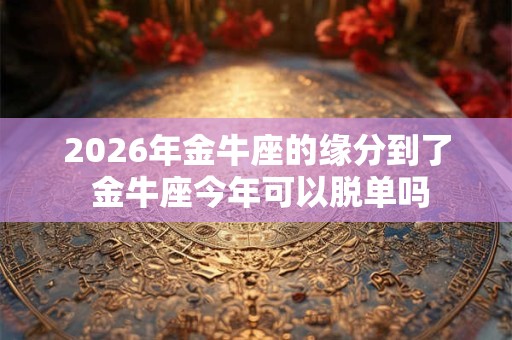2026年金牛座的缘分到了 金牛座今年可以脱单吗
