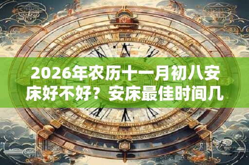 2026年农历十一月初八安床好不好？安床最佳时间几点？