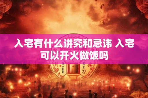 入宅有什么讲究和忌讳 入宅可以开火做饭吗