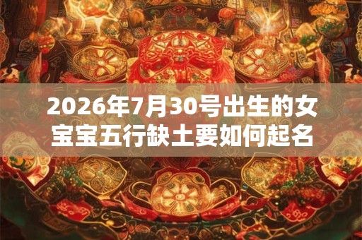 2026年7月30号出生的女宝宝五行缺土要如何起名