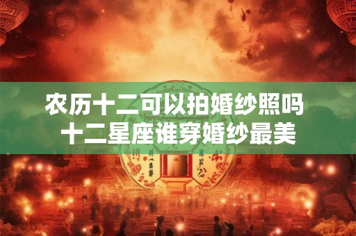 农历十二可以拍婚纱照吗 十二星座谁穿婚纱最美