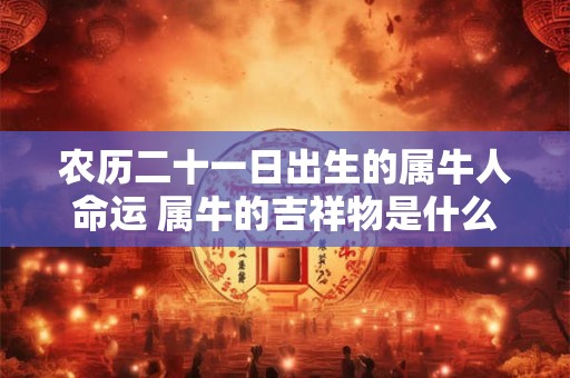 农历二十一日出生的属牛人命运 属牛的吉祥物是什么