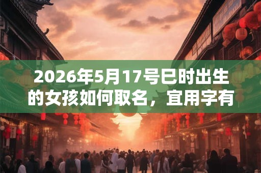 2026年5月17号巳时出生的女孩如何取名，宜用字有什么