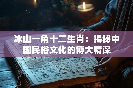 冰山一角十二生肖：揭秘中国民俗文化的博大精深