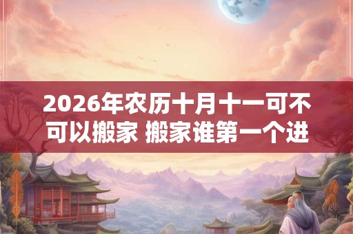 2026年农历十月十一可不可以搬家 搬家谁第一个进门