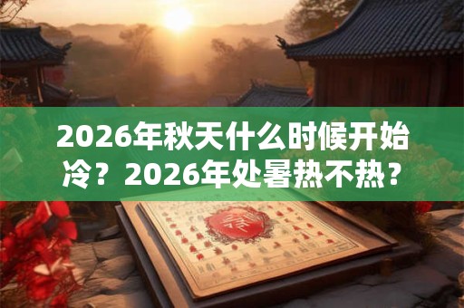 2026年秋天什么时候开始冷？2026年处暑热不热？