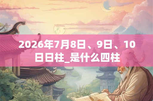 2026年7月8日、9日、10日日柱_是什么四柱