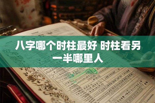 八字哪个时柱最好 时柱看另一半哪里人