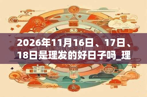 2026年11月16日、17日、18日是理发的好日子吗_理发可以吗