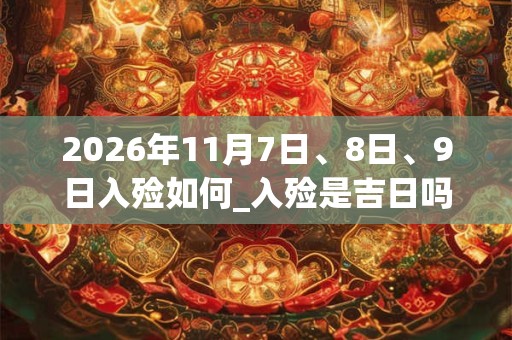 2026年11月7日、8日、9日入殓如何_入殓是吉日吗