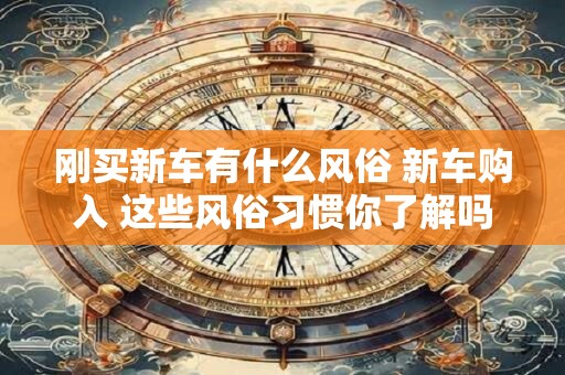 刚买新车有什么风俗 新车购入 这些风俗习惯你了解吗