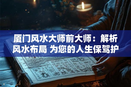 厦门风水大师前大师：解析风水布局 为您的人生保驾护航！