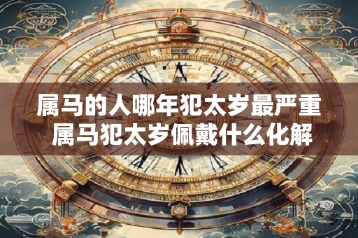 属马的人哪年犯太岁最严重 属马犯太岁佩戴什么化解