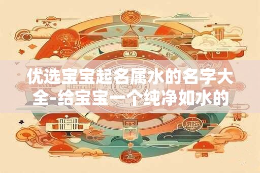 优选宝宝起名属水的名字大全-给宝宝一个纯净如水的名字吧！