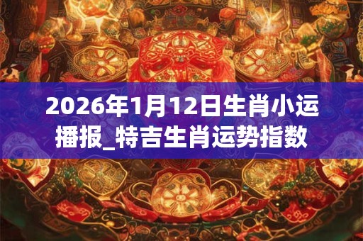 2026年1月12日生肖小运播报_特吉生肖运势指数