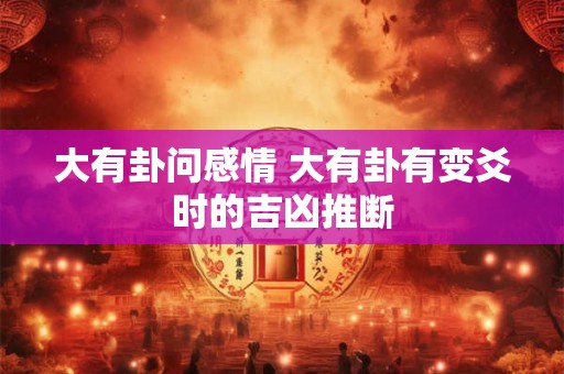 大有卦问感情 大有卦有变爻时的吉凶推断