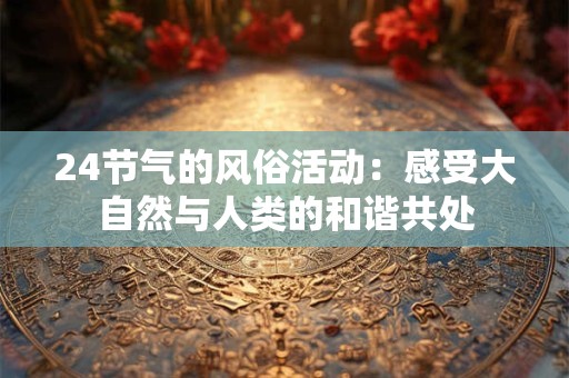 24节气的风俗活动:感受大自然与人类的和谐共处 24节气的风俗活动:感受大自然与人类的和谐共处