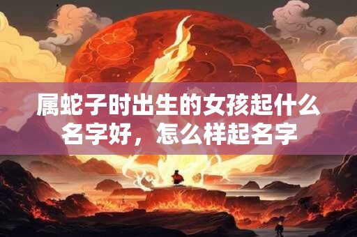 属蛇子时出生的女孩起什么名字好，怎么样起名字