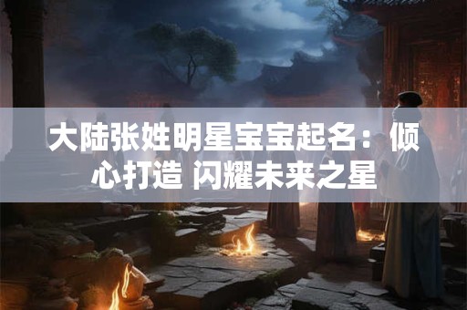 大陆张姓明星宝宝起名：倾心打造 闪耀未来之星