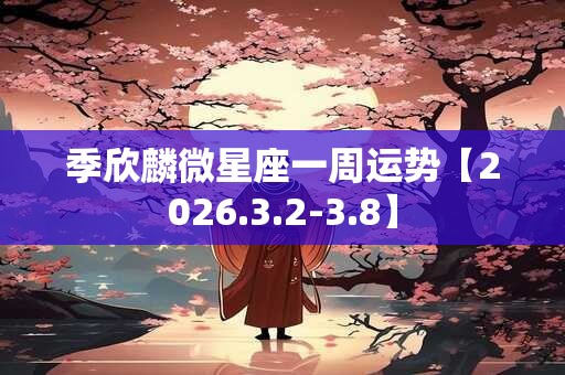 季欣麟微星座一周运势【2026.3.2-3.8】