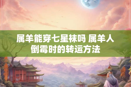 属羊能穿七星袜吗 属羊人倒霉时的转运方法
