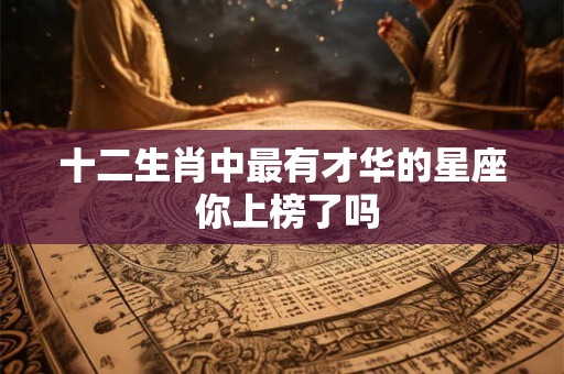 十二生肖中最有才华的星座 你上榜了吗