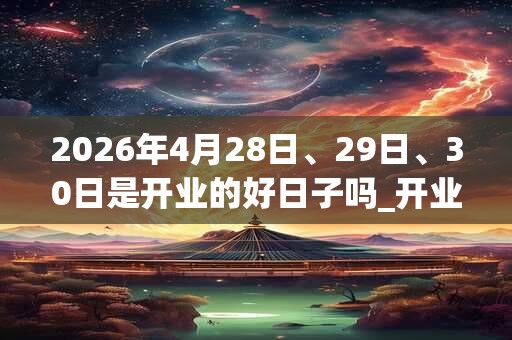 2026年4月28日、29日、30日是开业的好日子吗_开业可以吗