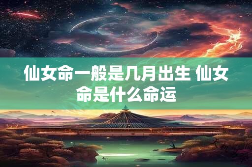仙女命一般是几月出生 仙女命是什么命运