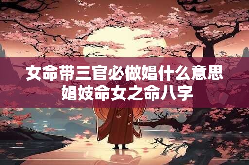 女命带三官必做娼什么意思 娼妓命女之命八字