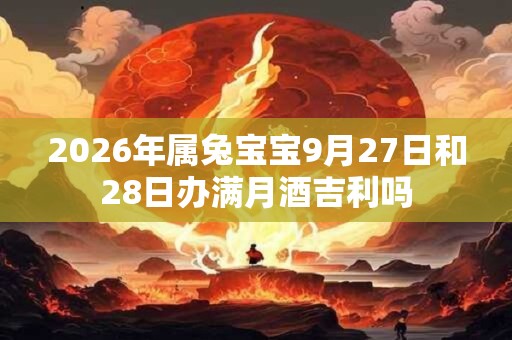 2026年属兔宝宝9月27日和28日办满月酒吉利吗