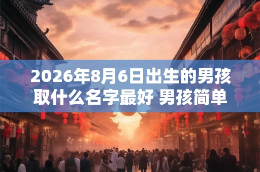2026年8月6日出生的男孩取什么名字最好 男孩简单大气的名字大全