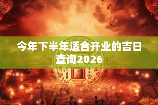 今年下半年适合开业的吉日查询2026
