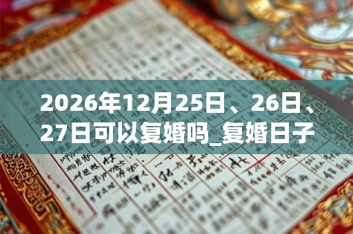 2026年12月25日、26日、27日可以复婚吗_复婚日子好吗