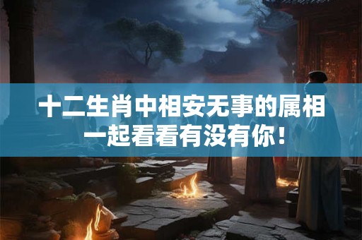 十二生肖中相安无事的属相 一起看看有没有你! 十二生肖中相安无事的属相 一起看看有没有你!