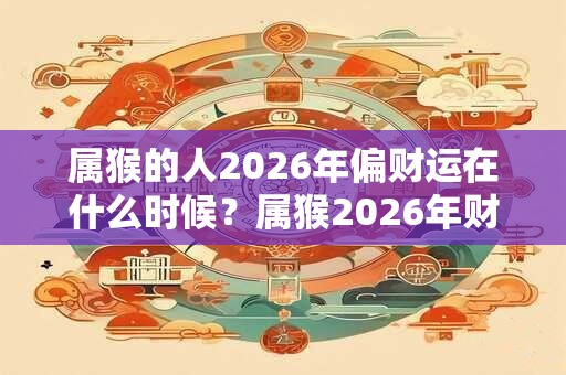 属猴的人2026年偏财运在什么时候？属猴2026年财运方位？