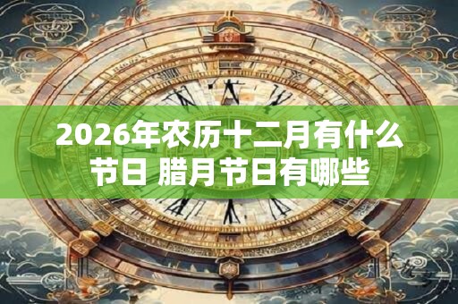 2026年农历十二月有什么节日 腊月节日有哪些