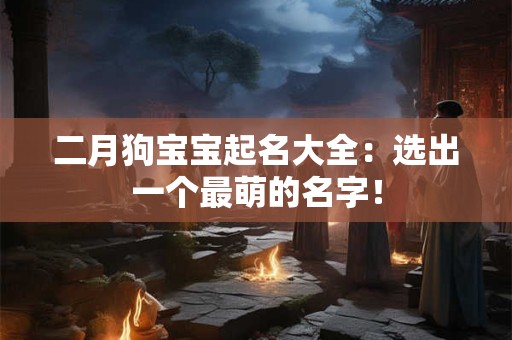 二月狗宝宝起名大全：选出一个最萌的名字！