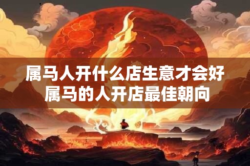 属马人开什么店生意才会好 属马的人开店最佳朝向