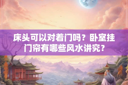 床头可以对着门吗？卧室挂门帘有哪些风水讲究？
