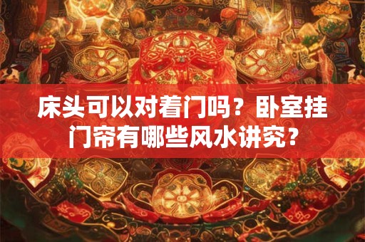 床头可以对着门吗？卧室挂门帘有哪些风水讲究？