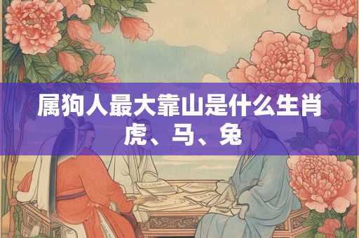 属狗人最大靠山是什么生肖 虎、马、兔