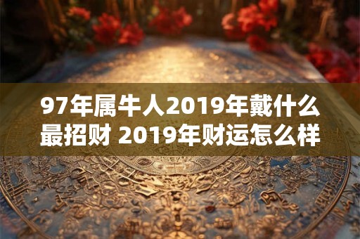 97年属牛人2019年戴什么最招财 2019年财运怎么样