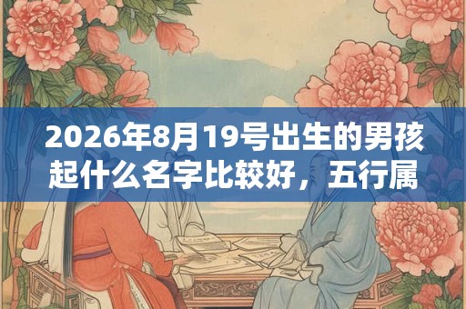 2026年8月19号出生的男孩起什么名字比较好，五行属什么
