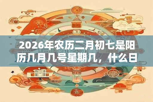 2026年农历二月初七是阳历几月几号星期几，什么日子？